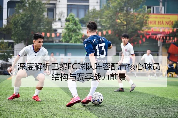 深度解析巴黎FC球队阵容配置核心球员结构与赛季战力前景