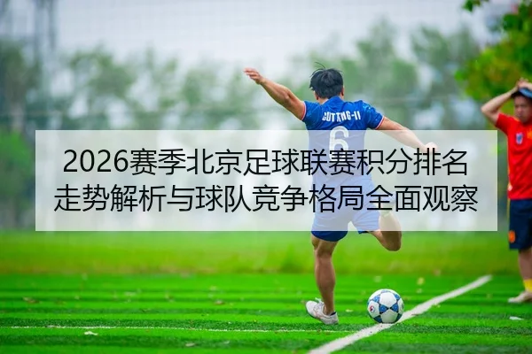 2026赛季北京足球联赛积分排名走势解析与球队竞争格局全面观察