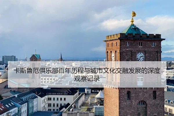 卡斯鲁厄俱乐部百年历程与城市文化交融发展的深度观察记录