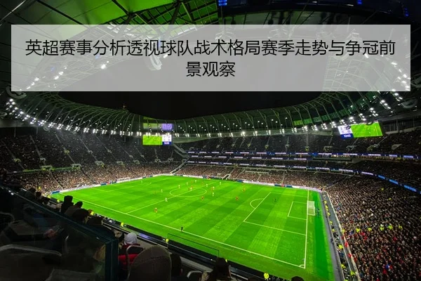 英超赛事分析透视球队战术格局赛季走势与争冠前景观察