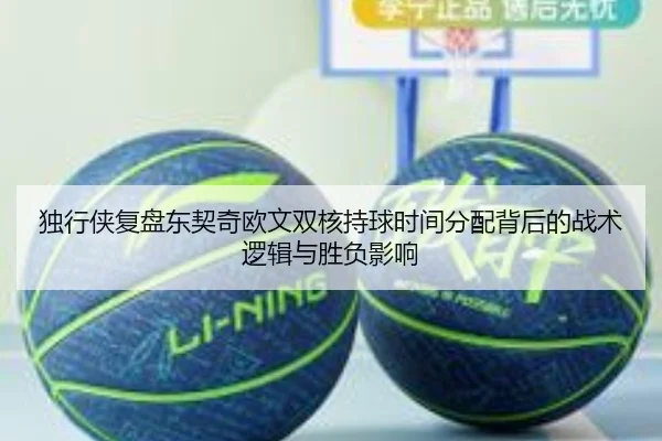 独行侠复盘东契奇欧文双核持球时间分配背后的战术逻辑与胜负影响