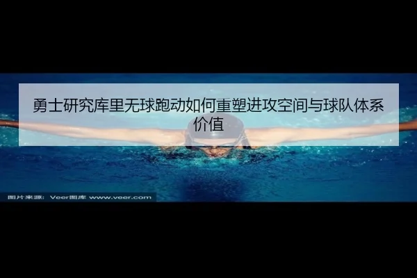 勇士研究库里无球跑动如何重塑进攻空间与球队体系价值